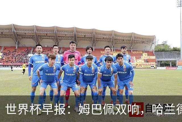 世界杯早报：姆巴佩双响，哈兰德建功！法国、挪威挺进世界杯16强