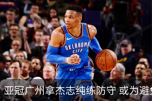 亚冠广州拿杰志纯练防守 或为避免重蹈国安覆辙？