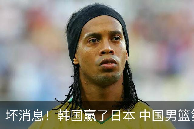 坏消息！韩国赢了日本 中国男篮第二阶段不乐观