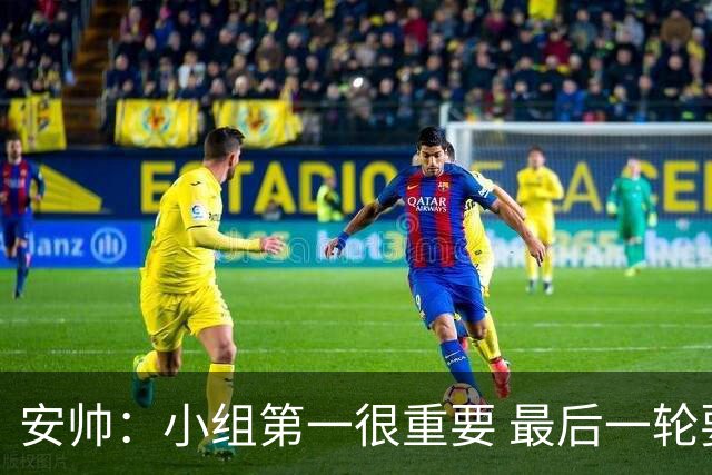 安帅：小组第一很重要 最后一轮要和国米争第一