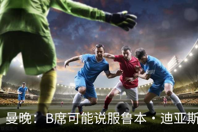曼晚：B席可能说服鲁本·迪亚斯加盟皇马，但曼城希望留住后者