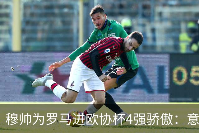 穆帅为罗马进欧协杯4强骄傲：意甲只我们还在踢欧战
