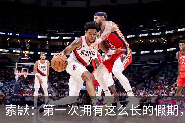 索默：第一次拥有这么长的假期，在国米踢了好多比赛终于能喘口气