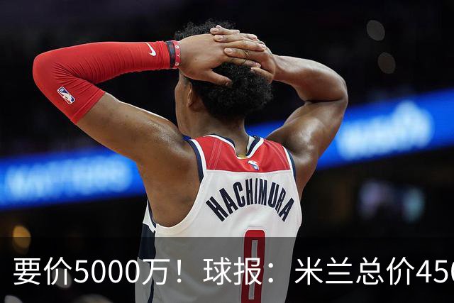 要价5000万！球报：米兰总价4500万报价拉莫斯，给400万税后年薪
