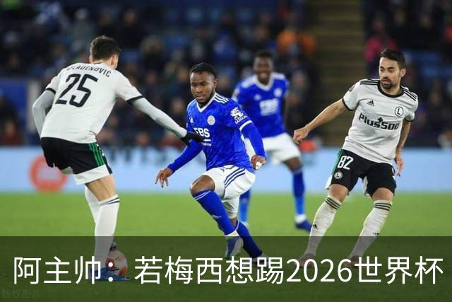 阿主帅：若梅西想踢2026世界杯 会为他保留10号球衣