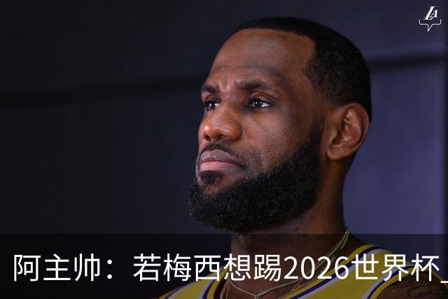 阿主帅：若梅西想踢2026世界杯 会为他保留10号球衣