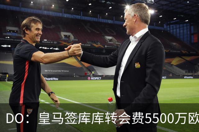 DO：皇马签库库转会费5500万欧固定+500万欧浮动，预计下周完成